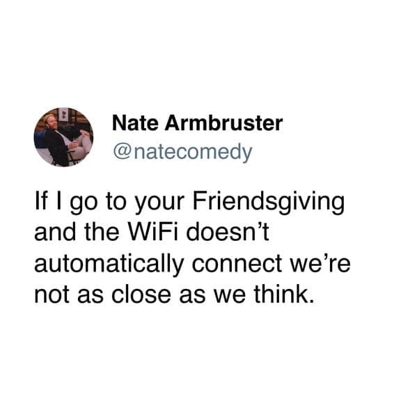 If I go to your Friendsgiving and the WiFi doesn't automatically connect we're not as close as we think.