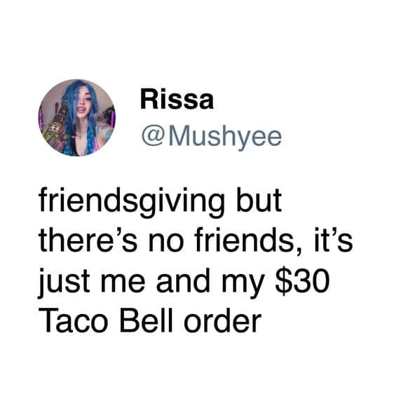 friendsgiving but there's no friends, it's just me and my $30 Taco Bell order
