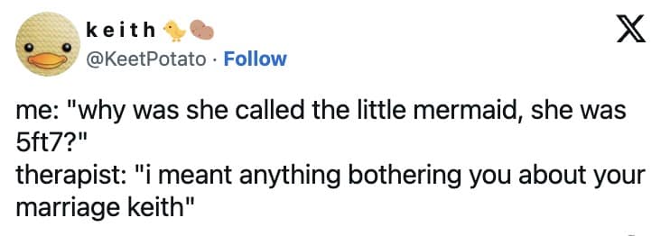 me: "why was she called the little mermaid, she was 5ft7?" therapist: "i meant anything bothering you about your marriage keith"