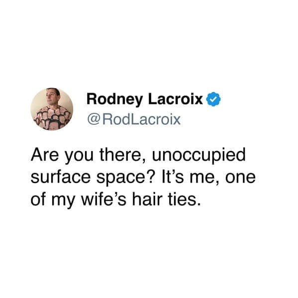 Are you there, unoccupied surface space? It's me, one of my wife's hair ties.