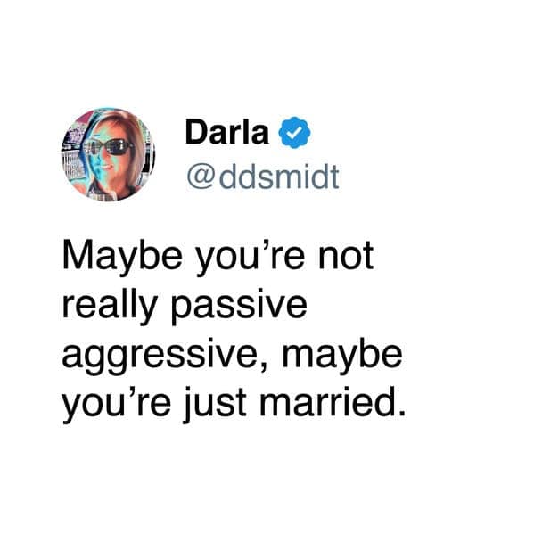 Maybe you're not really passive aggressive, maybe you're just married.