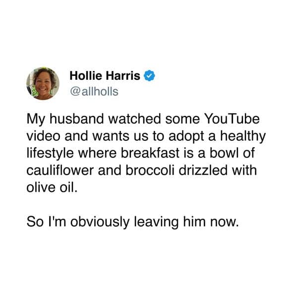 My husband watched some YouTube video and wants us to adopt a healthy lifestyle where breakfast is a bowl of cauliflower and broccoli drizzled with olive oil. So I'm obviously leaving him now.