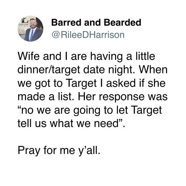 Wife and I are having a little dinner/target date night. When we got to Target I asked if she made a list. Her response was "no we are going to let Target tell us what we need" Pray for me y'all.