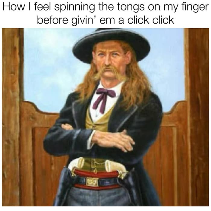 How I feel spinning the tongs on my finger before givin' em a click click