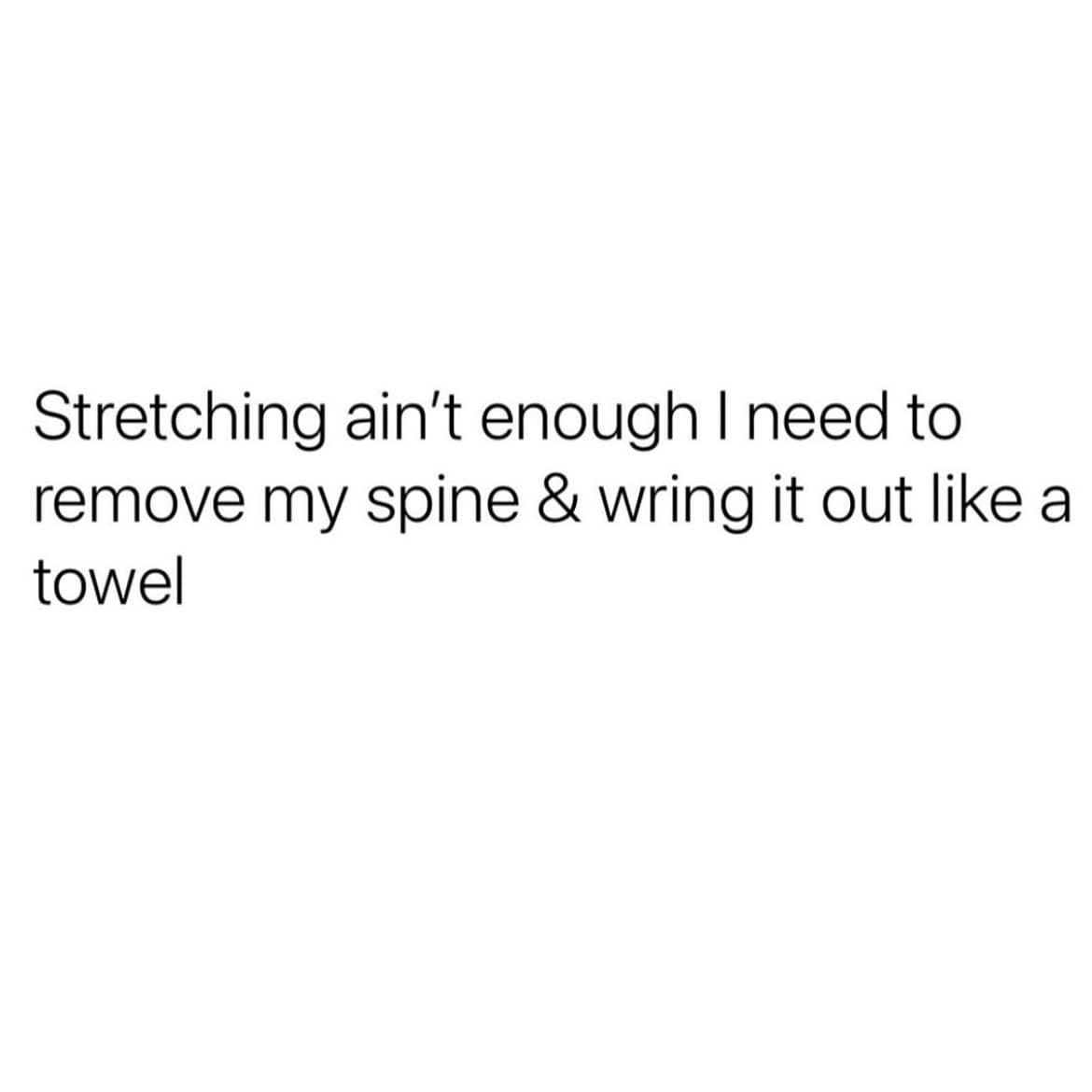 Stretching ain't enough I need to remove my spine & wring it out like a towel