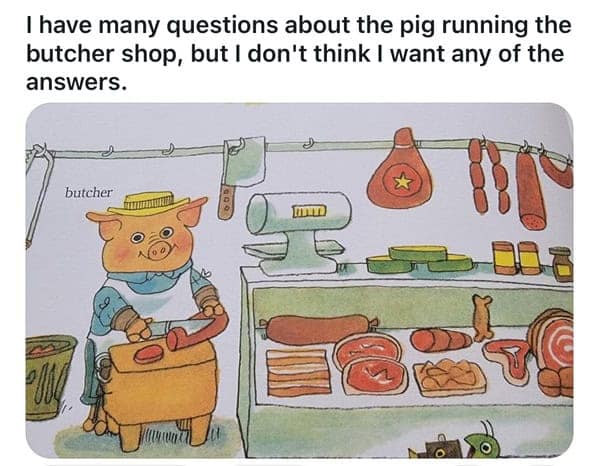 I have many questions about the pig running the butcher shop, but I don't think I want any of the answers.
