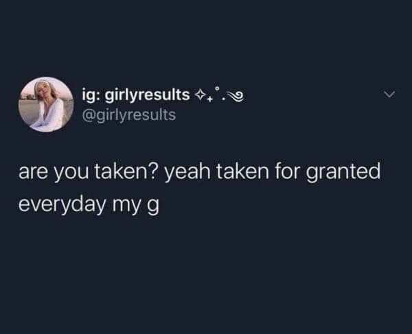 are you taken? yeah taken for granted everyday my g