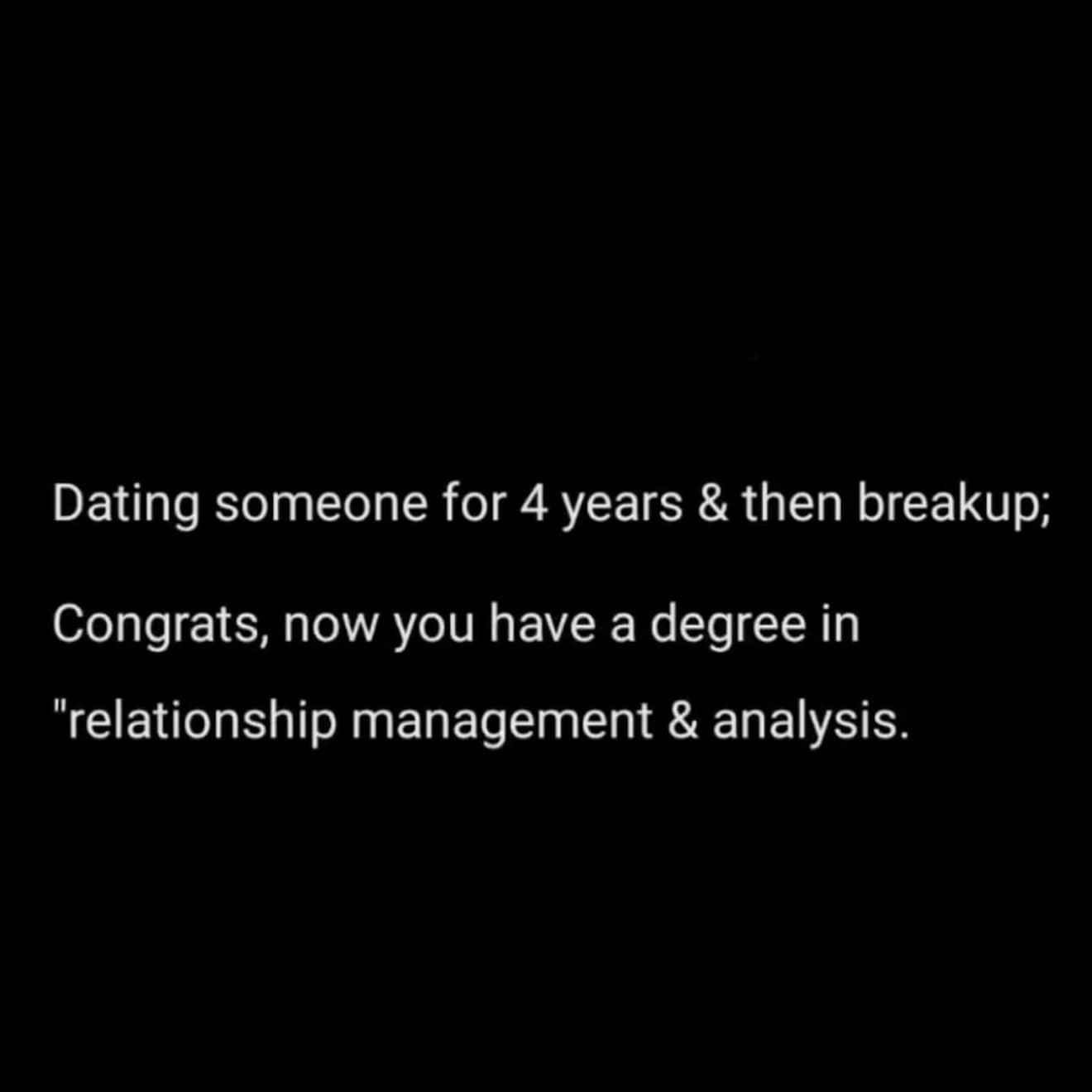 Dating someone for 4 years & then breakup; Congrats, now you have a degree in "relationship management & analysis.