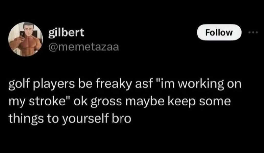golf players be freaky asf "im working on my stroke" ok gross maybe keep some things to yourself bro