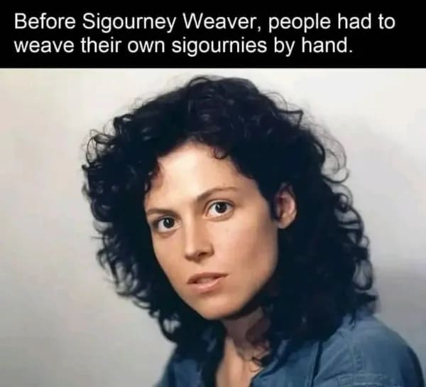 Before Sigourney Weaver, people had to weave their own sigournies by hand.