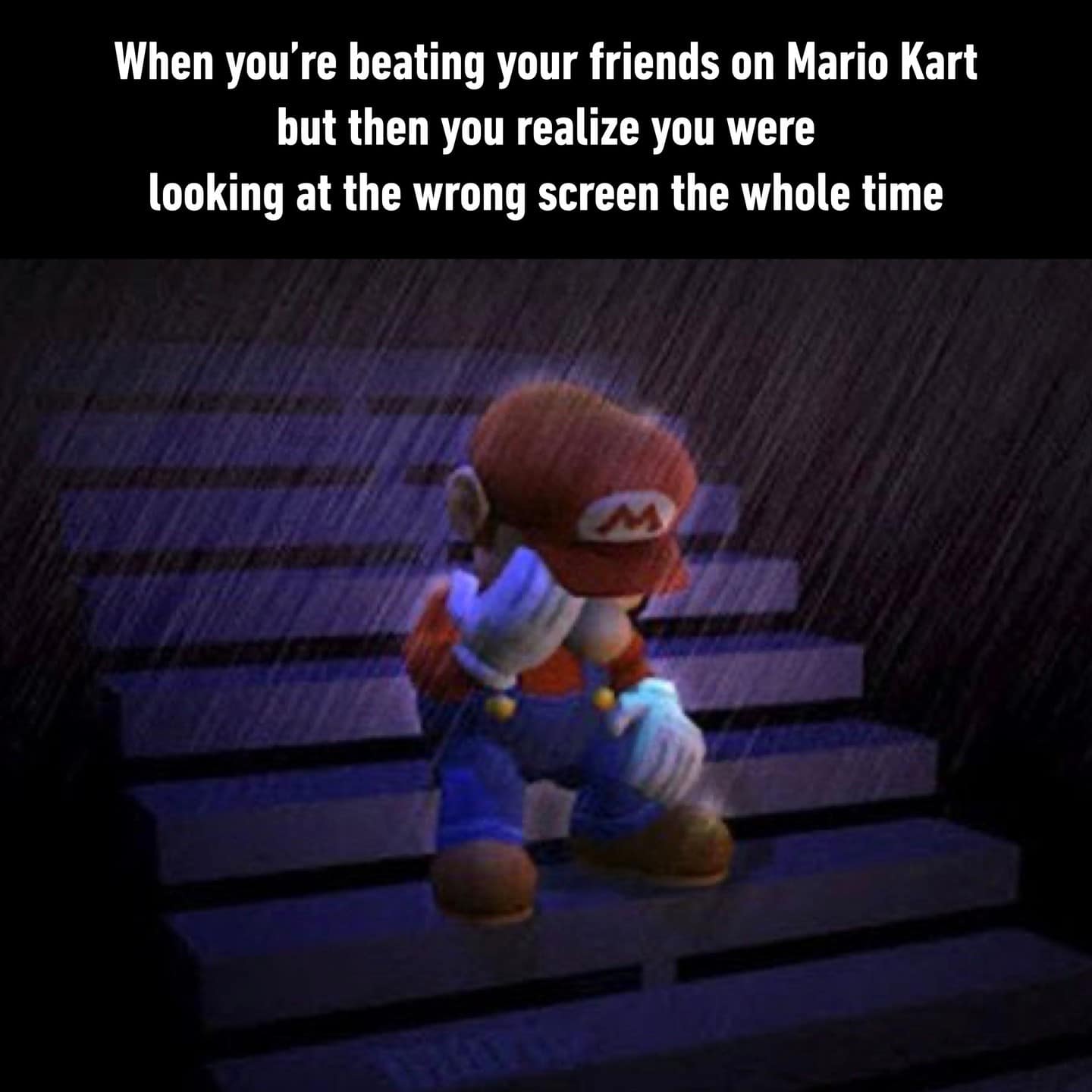 When you're beating your friends on Mario Kart but then you realize you were looking at the wrong screen the whole time