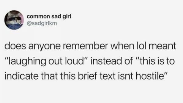 does anyone remember when lol meant "laughing out loud" instead of "this is to indicate that this brief text isnt hostile"