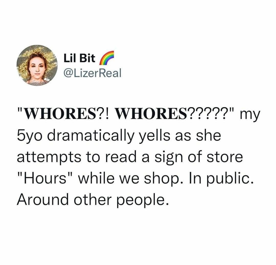 5yo dramatically yells as she attempts to read a sign of store "Hours" while we shop. In public. Around other people.