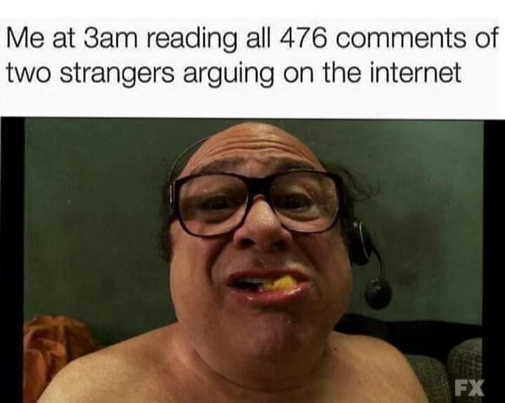 Me at 3am reading all 476 comments of two strangers arguing on the internet