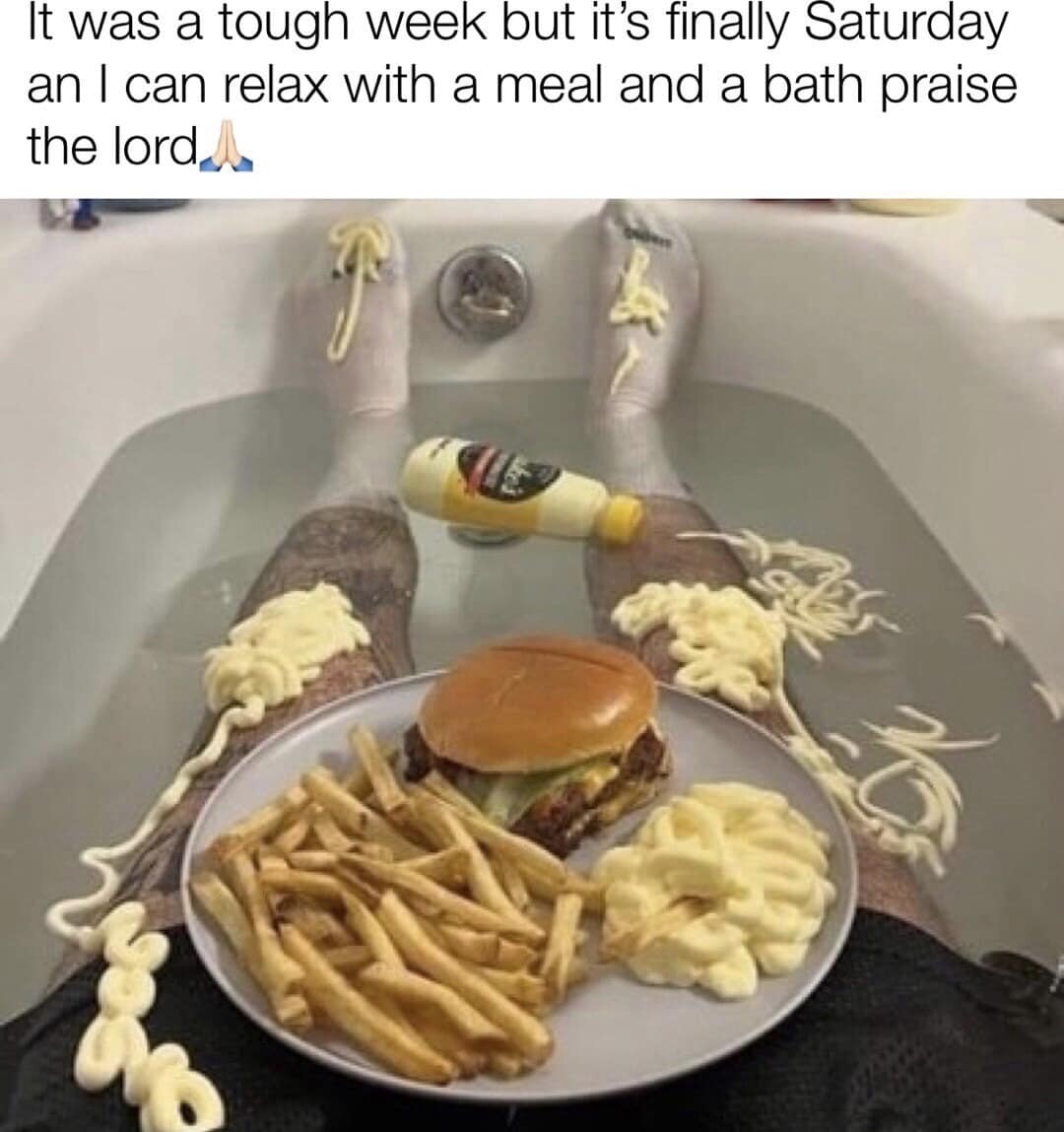 It was a tough week but it's finally Saturday an I can relax with a meal and a bath praise the lord