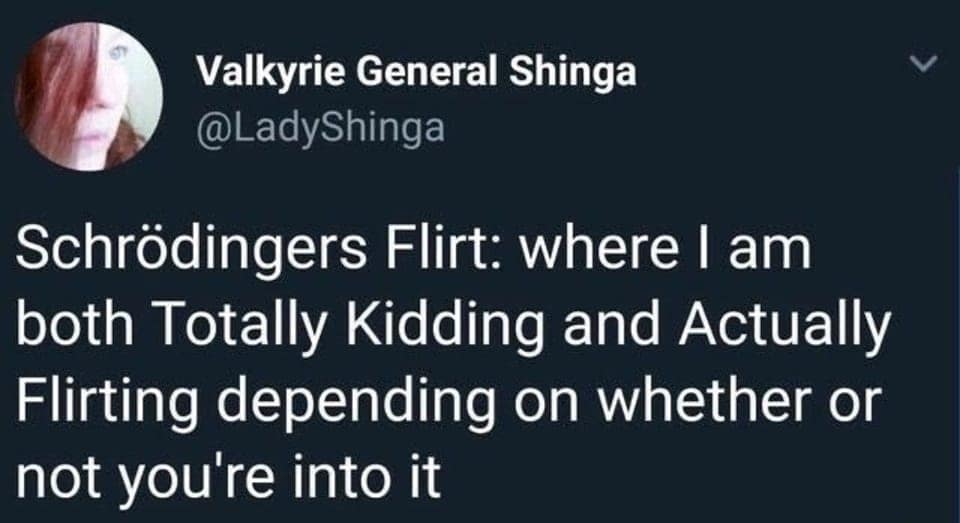 Schrödingers Flirt: where I am both Totally Kidding and Actually Flirting depending on whether or not you're into it