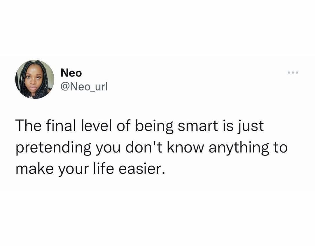 The final level of being smart is just pretending you don't know anything to make your life easier.