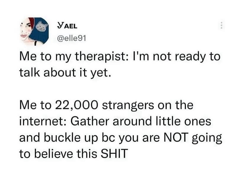 Me to my therapist: I'm not ready to talk about it yet. Me to 22,000 strangers on the internet: Gather around little ones and buckle up bc you are NOT going to believe this