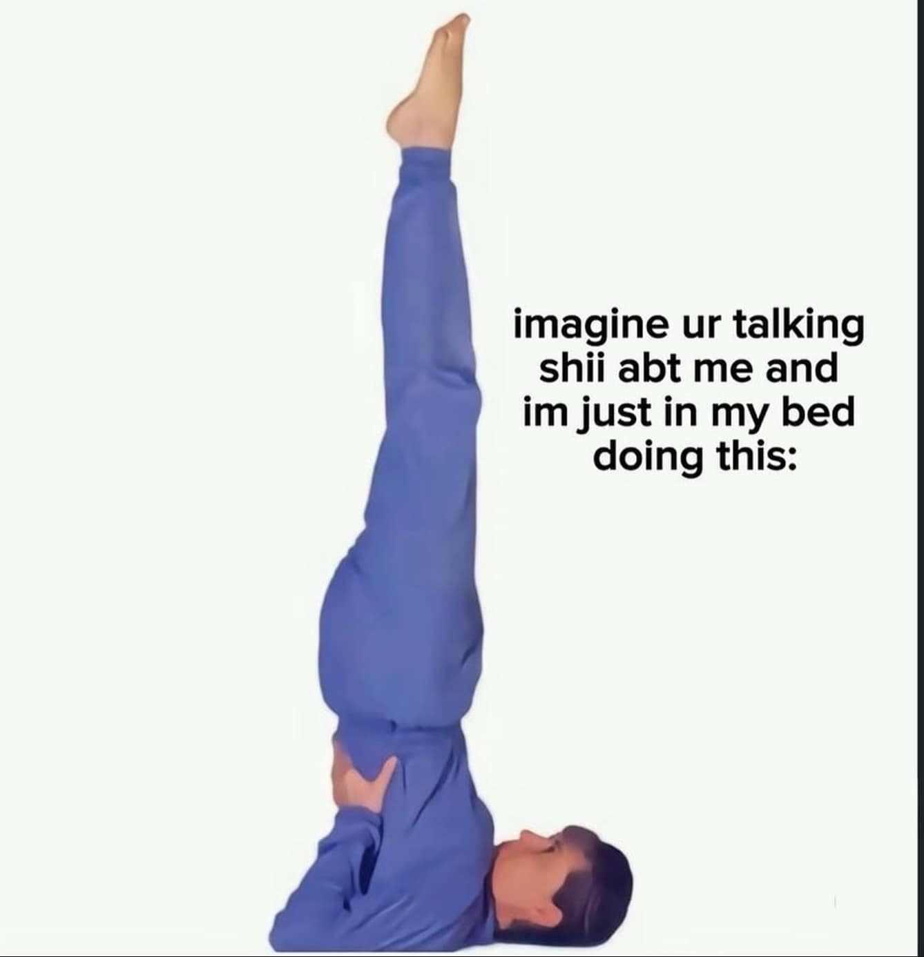 imagine ur talking shii abt me and im just in my bed doing this: