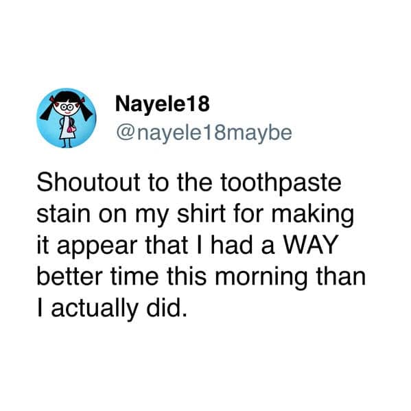 Shoutout to the toothpaste stain on my shirt for making it appear that I had a WAY better time this morning than I actually did.