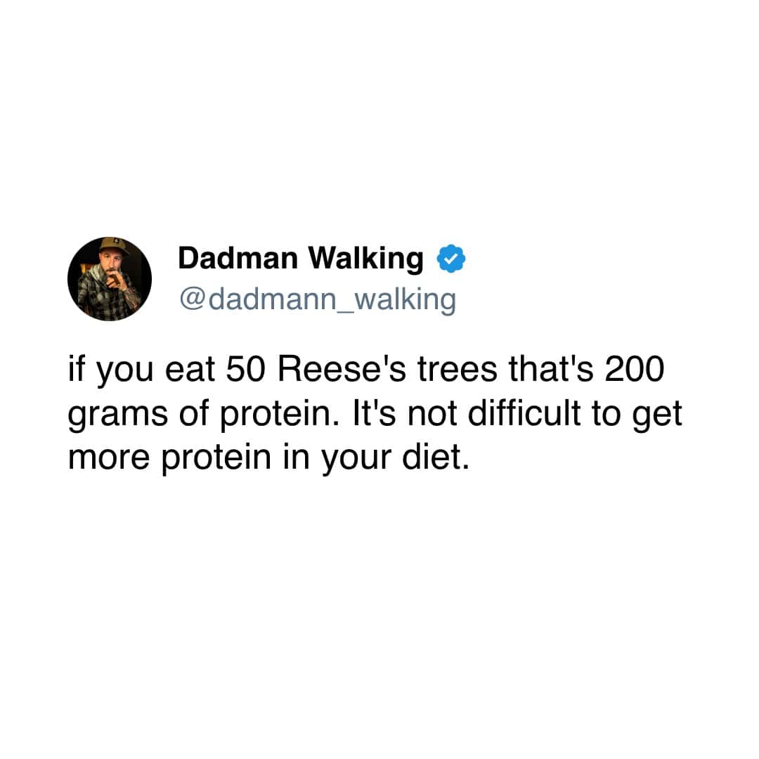 if you eat 50 Reese's trees that's 200 grams of protein. It's not difficult to get more protein in your diet.