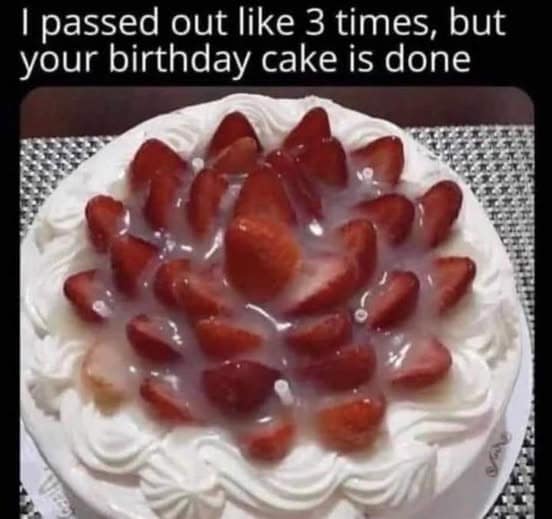 I passed out like 3 times, but your birthday cake is done