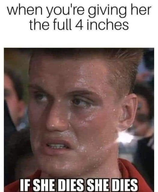 when you're giving her the full 4 inches IF SHE DIES SHE DIES