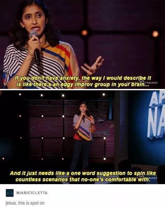 you don't have anxiety, the way l would describe it is like there's an edgy improv group in your brain...** And it just needs like a one word suggestion to spin like countless scenarios that no-one's comfortable with:>