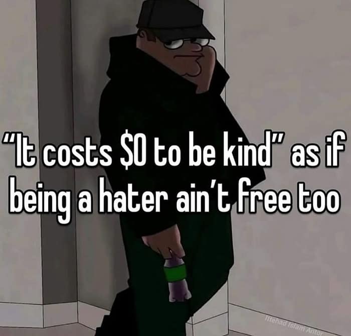 "It costs SO to be kind" as if being a hater ain't free too
