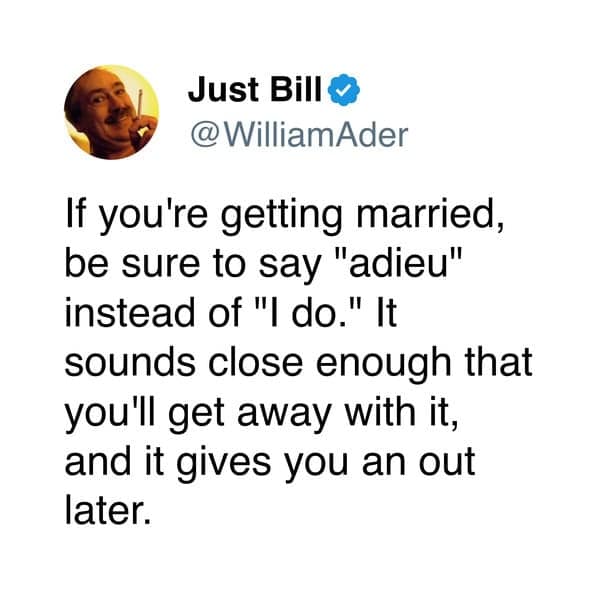 If you're getting married, be sure to say "adieu" instead of "I do." It sounds close enough that you'll get away with it, and it gives you an out later.