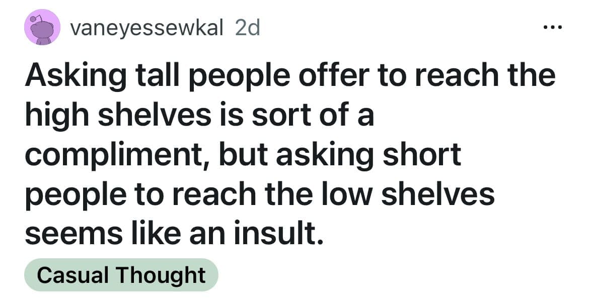Asking tall people offer to reach the high shelves is sort of a compliment, but asking short people to reach the low shelves seems like an insult.