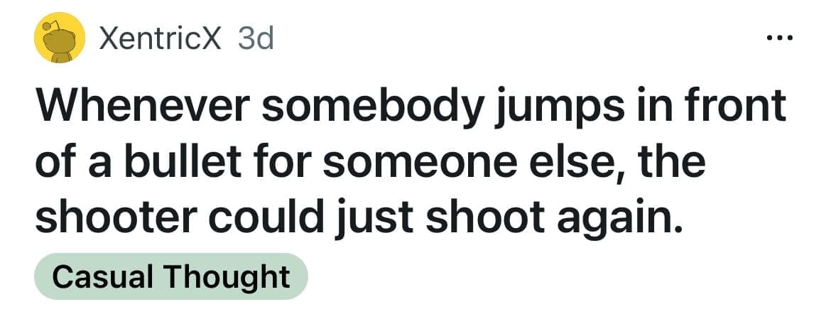 Whenever somebody jumps in front of a bullet for someone else, the shooter could just shoot again.