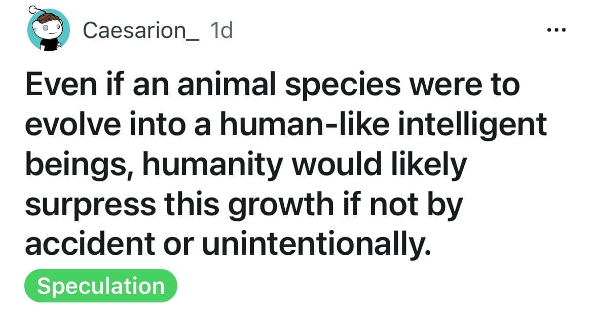 Even if an animal species were to evolve into a human-like intelligent beings, humanity would likely surpress this growth if not by accident or unintentionally.