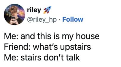 riley " @riley_hp • Follow Me: and this is my house Friend: what's upstairs Me: stairs don't talk