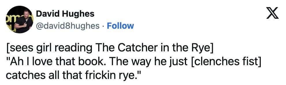 David Hughes @david8hughes • Follow sees girl reading The Catcher in the Rye] "Ah I love that book. The way he just [clenches fist] catches all that frickin rye." X