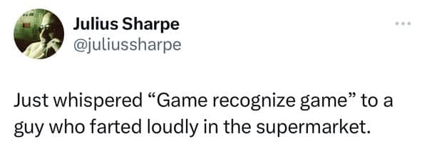 Julius Sharpe @juliussharpe Just whispered "Game recognize game" to a guy who farted loudly in the supermarket.
