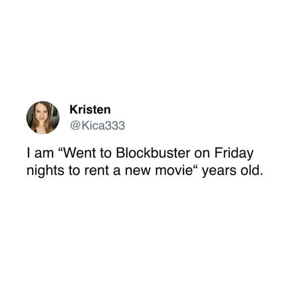 I am "Went to Blockbuster on Friday nights to rent a new movie" years old.