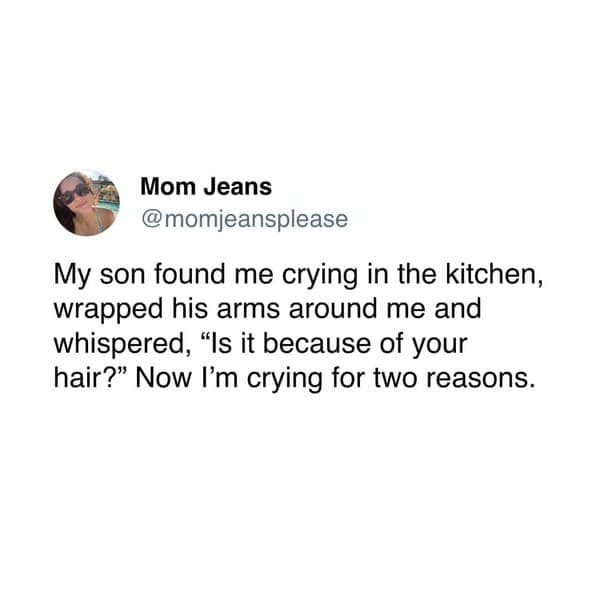 My son found me crying in the kitchen, wrapped his arms around me and whispered, "Is it because of your hair?" Now I'm crying for two reasons.