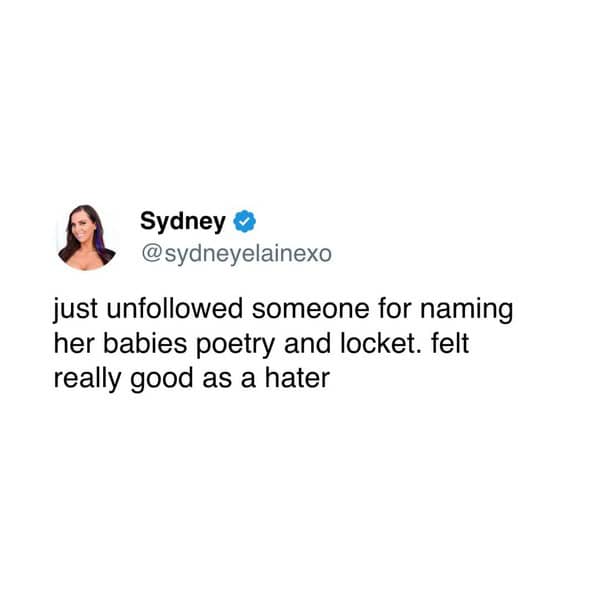 just unfollowed someone for naming her babies poetry and locket. felt really good as a hater
