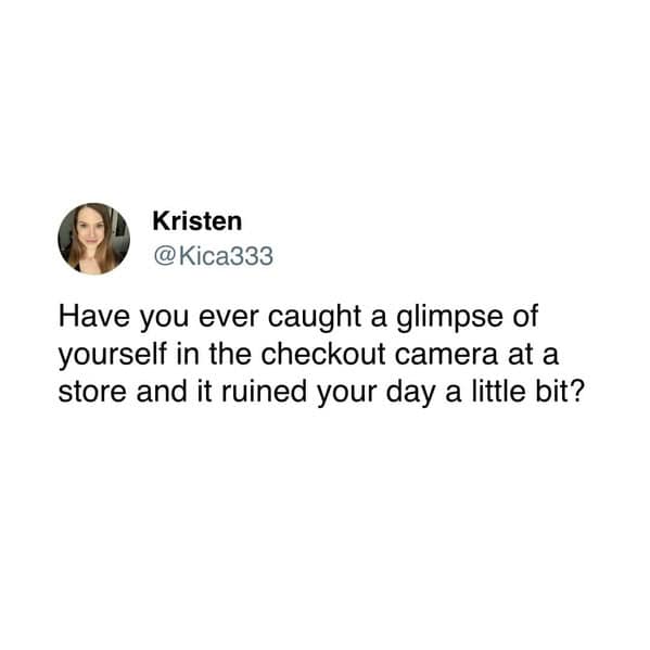 Have you ever caught a glimpse of yourself in the checkout camera at a store and it ruined your day a little