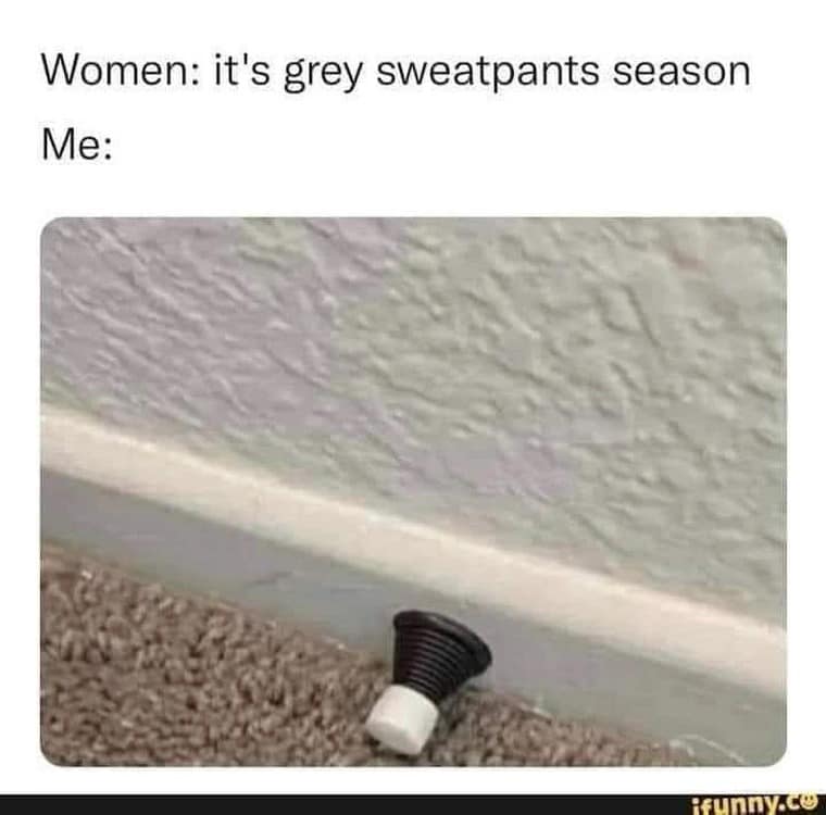 Women: it's grey sweatpants season Me: