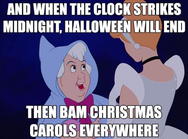 AND WHEN THE CLOCK STRIKES MIDNIGHT, HALLOWEEN WILL END THEN BAM CHRISTMAS CAROLS EVERYWHERE