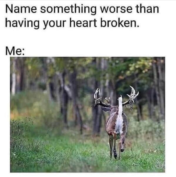 Name something worse than having your heart broken. Me: