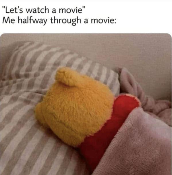 "Let's watch a movie" Me halfway through a movie: