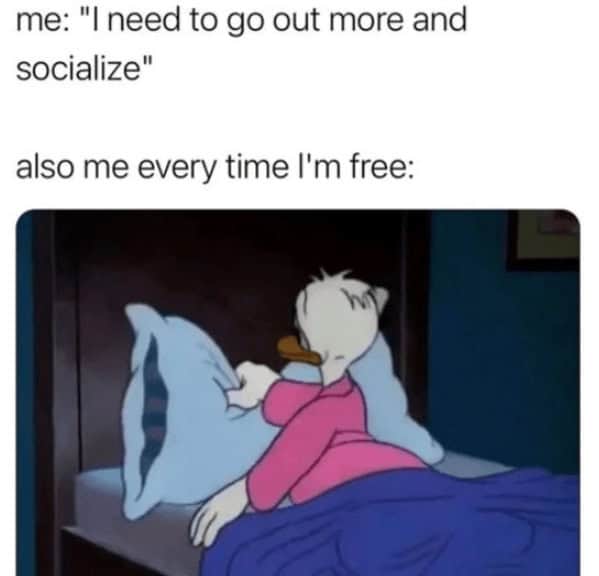 me: "I need to go out more and socialize" also me every time l'm free: