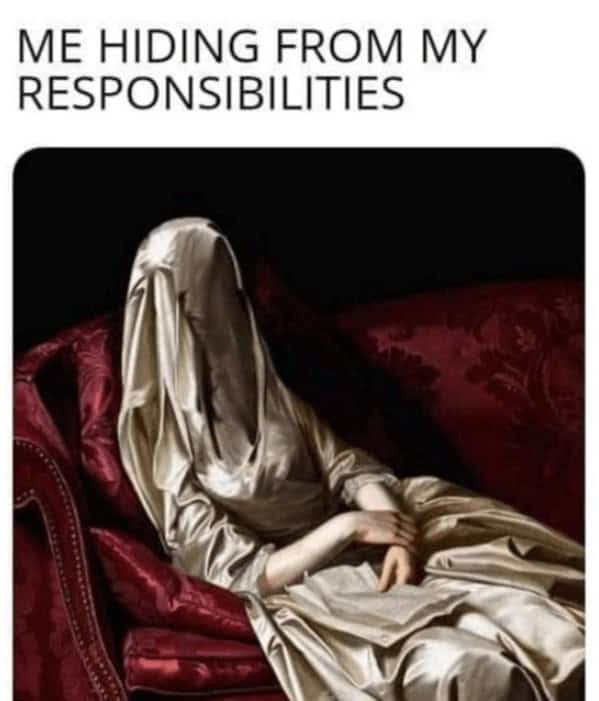 ME HIDING FROM MY RESPONSIBILITIES