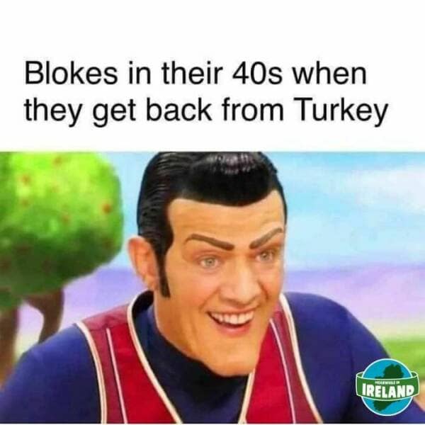 Blokes in their 40s when they get back from Turkey