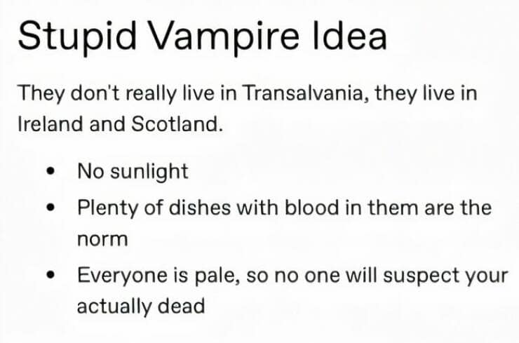 Stupid Vampire Idea They don't really live in Transalvania, they live in Ireland and Scotland. • No sunlight • Plenty of dishes with blood in them are the norm • Everyone is pale, so no one will suspect your actually dead