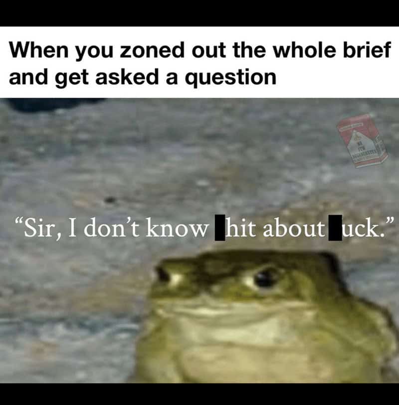 When you zoned out the whole brief and get asked a question "Sir, I don't know hit about luck."