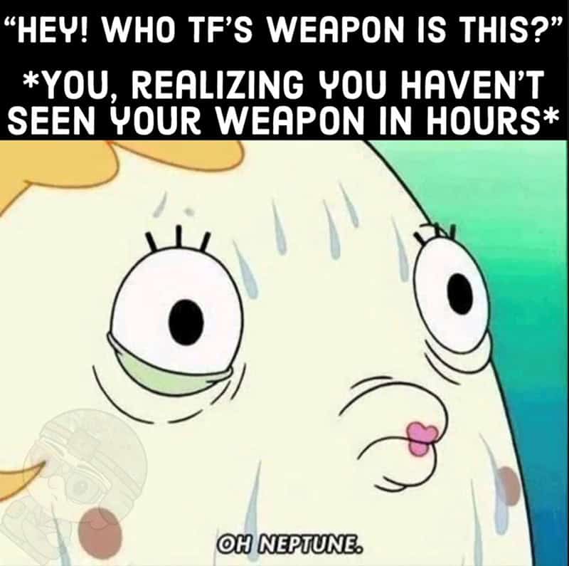 "HEY! WHO TF'S WEAPON IS THIS?" *YOU, REALIZING YOU HAVEN'T SEEN YOUR WEAPON IN HOURS*